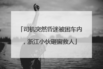 司机突然昏迷被困车内，浙江小伙砸窗救人