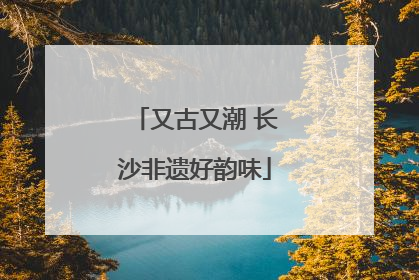 又古又潮 长沙非遗好韵味