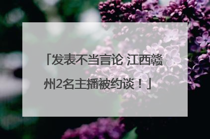 发表不当言论 江西赣州2名主播被约谈！