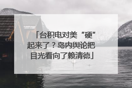 台积电对美“硬”起来了？岛内舆论把目光看向了赖清德