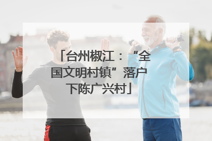 台州椒江：“全国文明村镇”落户下陈广兴村