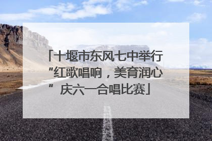 十堰市东风七中举行“红歌唱响，美育润心”庆六一合唱比赛