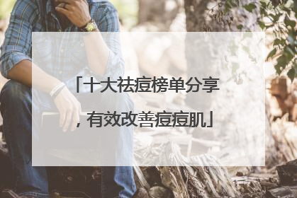 十大祛痘榜单分享，有效改善痘痘肌