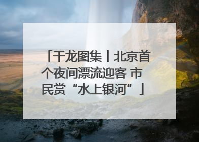 千龙图集丨北京首个夜间漂流迎客 市民赏“水上银河”