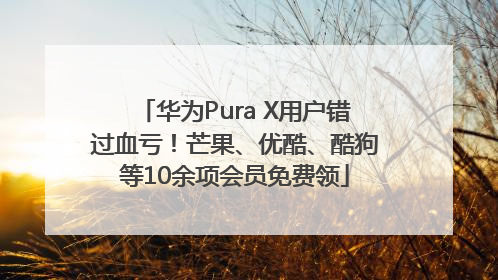 华为Pura X用户错过血亏！芒果、优酷、酷狗等10余项会员免费领