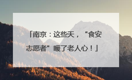 南京：这些天，“食安志愿者”暖了老人心！