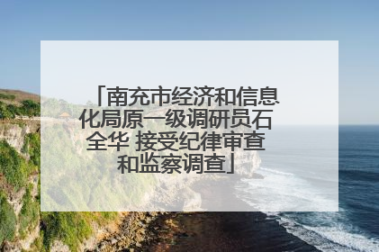 南充市经济和信息化局原一级调研员石全华 接受纪律审查和监察调查