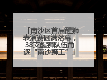 南沙区首届醒狮表演赛圆满落幕，38支醒狮队伍角逐“南沙狮王”