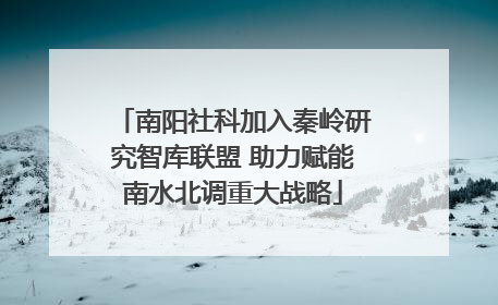 南阳社科加入秦岭研究智库联盟 助力赋能南水北调重大战略