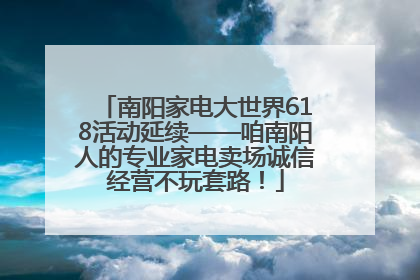南阳家电大世界618活动延续——咱南阳人的专业家电卖场诚信经营不玩套路！