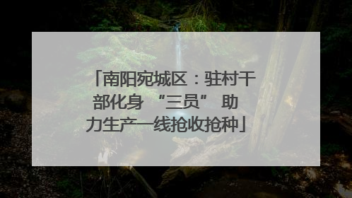 南阳宛城区：驻村干部化身 “三员” 助力生产一线抢收抢种