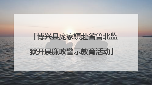 博兴县庞家镇赴省鲁北监狱开展廉政警示教育活动