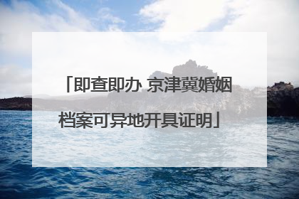 即查即办 京津冀婚姻档案可异地开具证明