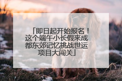 即日起开始报名！这个端午小长假来成都东郊记忆挑战世运项目大闯关