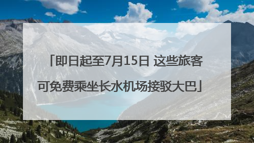 即日起至7月15日 这些旅客可免费乘坐长水机场接驳大巴