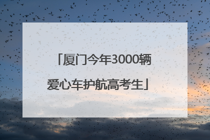 厦门今年3000辆爱心车护航高考生