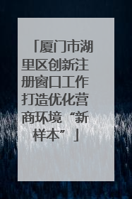 厦门市湖里区创新注册窗口工作打造优化营商环境“新样本”