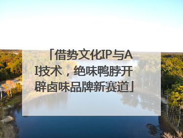 借势文化IP与AI技术，绝味鸭脖开辟卤味品牌新赛道