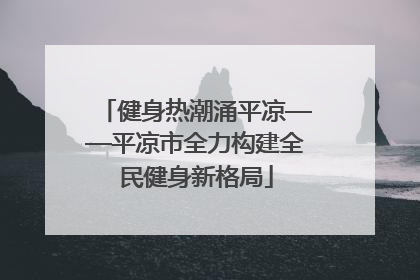 健身热潮涌平凉——平凉市全力构建全民健身新格局