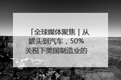 全球媒体聚焦｜从罐头到汽车，50%关税下美国制造业的“生死劫”