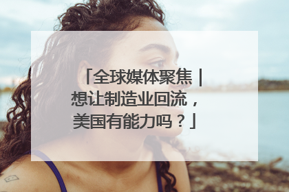 全球媒体聚焦｜想让制造业回流，美国有能力吗？