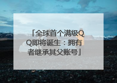 全球首个满级QQ即将诞生：拥有者继承其父账号
