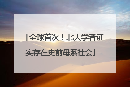 全球首次！北大学者证实存在史前母系社会