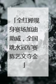 全红婵现身赛场加油助威，全国跳水冠军赛陈艺文夺金