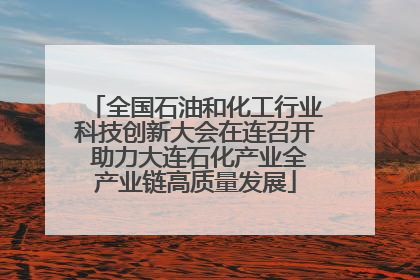 全国石油和化工行业科技创新大会在连召开 助力大连石化产业全产业链高质量发展