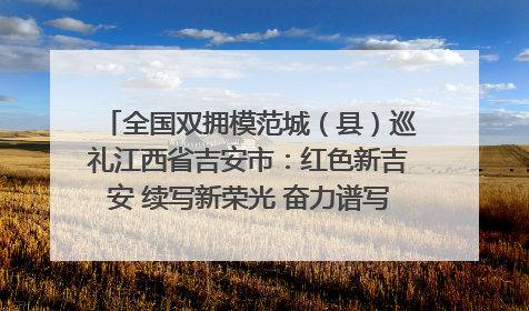 全国双拥模范城（县）巡礼江西省吉安市：红色新吉安 续写新荣光 奋力谱写新时代双拥工作新篇章