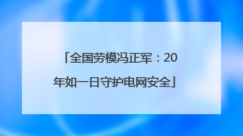 全国劳模冯正军：20年如一日守护电网安全