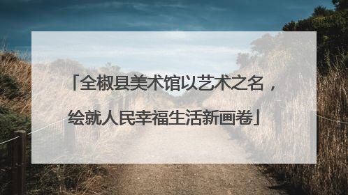 全椒县美术馆以艺术之名，绘就人民幸福生活新画卷