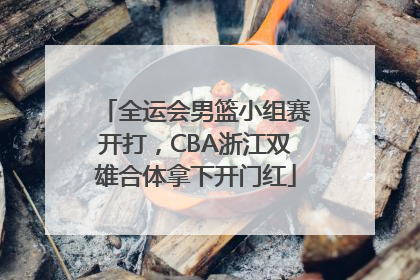 全运会男篮小组赛开打，CBA浙江双雄合体拿下开门红
