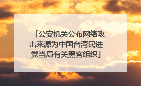 公安机关公布网络攻击来源为中国台湾民进党当局有关黑客组织