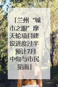 兰州“城市之眼”摩天轮项目建设进度过半 预计7月中旬与市民见面
