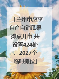 兰州市应季自产自销瓜果摊点开市 共设置424处、2027个临时摊位