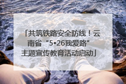 共筑铁路安全防线！云南省“5•26我爱路”主题宣传教育活动启动