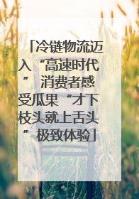 冷链物流迈入“高速时代” 消费者感受瓜果“才下枝头就上舌头”极致体验