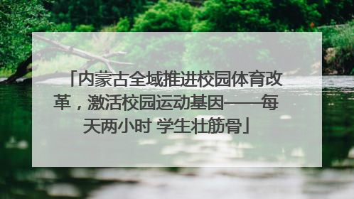 内蒙古全域推进校园体育改革，激活校园运动基因——每天两小时 学生壮筋骨