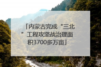 内蒙古完成“三北”工程攻坚战治理面积3700多万亩