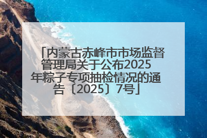 内蒙古赤峰市市场监督管理局关于公布2025年粽子专项抽检情况的通告〔2025〕7号