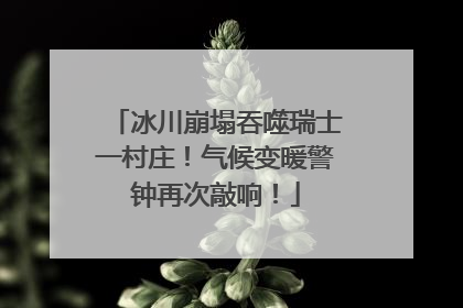 冰川崩塌吞噬瑞士一村庄！气候变暖警钟再次敲响！