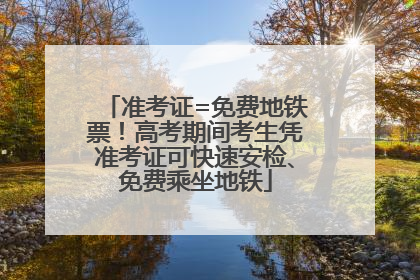 准考证=免费地铁票！高考期间考生凭准考证可快速安检、免费乘坐地铁