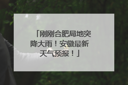 刚刚合肥局地突降大雨！安徽最新天气预报！