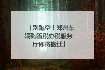 别跑空！郑州车辆购置税办税服务厅即将搬迁