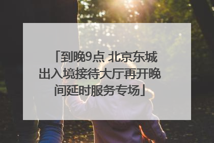 到晚9点 北京东城出入境接待大厅再开晚间延时服务专场