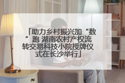 助力乡村振兴加“数”跑 湖南农村产权流转交易科技小院授牌仪式在长沙举行