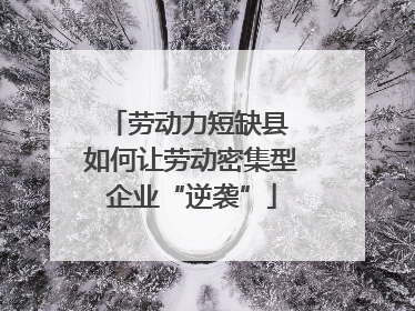 劳动力短缺县 如何让劳动密集型企业“逆袭”