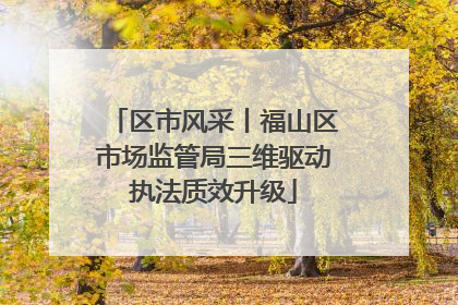 区市风采丨福山区市场监管局三维驱动执法质效升级