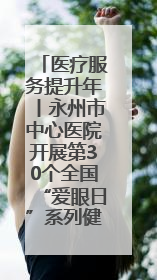 医疗服务提升年丨永州市中心医院开展第30个全国“爱眼日”系列健康促进活动